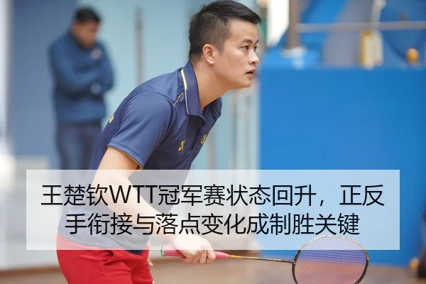 王楚钦WTT冠军赛状态回升，正反手衔接与落点变化成制胜关键