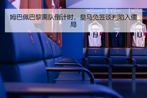 姆巴佩巴黎离队倒计时，皇马免签谈判陷入僵局