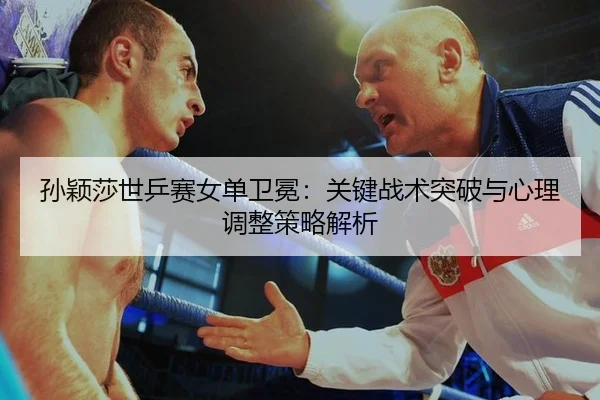 孙颖莎世乒赛女单卫冕：关键战术突破与心理调整策略解析