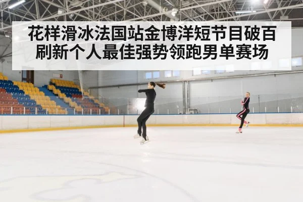 花样滑冰法国站金博洋短节目破百刷新个人最佳强势领跑男单赛场