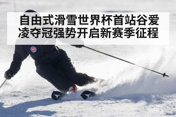 自由式滑雪世界杯首站谷爱凌夺冠强势开启新赛季征程